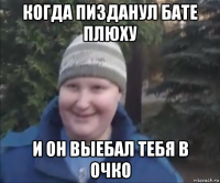 когда пизданул бате плюху и он выебал тебя в очко