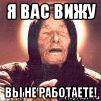 я вас вижу вы не работаете!