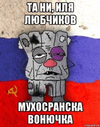 та ни, иля любчиков мухосранска вонючка