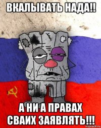 вкалывать нада!! а ни а правах сваих заявлять!!!