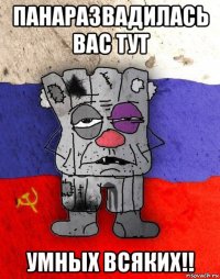 панаразвадилась вас тут умных всяких!!