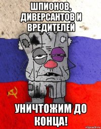 шпионов, диверсантов и вредителей уничтожим до конца!