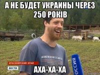 а не будет украины через 250 рокiв аха-ха-ха