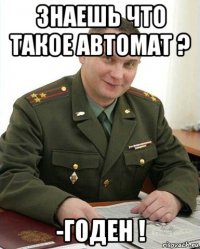 знаешь что такое автомат ? -годен !