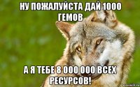 ну пожалуйста дай 1000 гемов а я тебе 8 000 000 всех ресурсов!