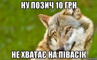 ну позич 10 грн не хватає на півасік