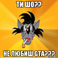 ти шо?? не любиш gta???