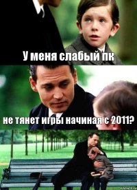 У меня слабый пк не тянет игры начиная с 2011? 