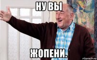 ну вы жопени.