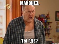 майонез. ты где?