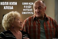 КОЛЯ КУПИ ХЛЕБА САМА ИДИ Я БУДУ ФУТБОЛ СМОТРЕТЬ