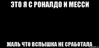 это я с роналдо и месси жаль что вспышка не сработала