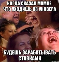 когда сказал мамке, что уходишь из универа будешь зарабатывать ставками