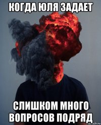 когда юля задает слишком много вопросов подряд