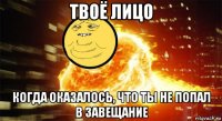 твоё лицо когда оказалось, что ты не попал в завещание