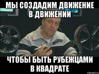 мы создадим движение в движении чтобы быть рубежцами в квадрате