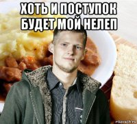 хоть и поступок будет мой нелеп 