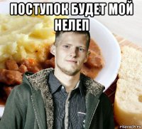 поступок будет мой нелеп 