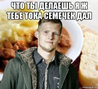 что ты делаешь я ж тебе тока семечек дал 