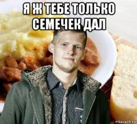 я ж тебе только семечек дал 