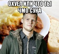 охуел или что ты чмо сука 