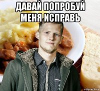 давай попробуй меня исправь 