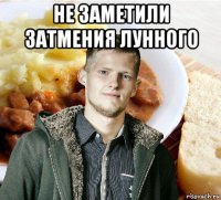 не заметили затмения лунного 