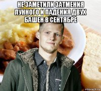 не заметили затмения лунного и падения двух башен в сентябре 