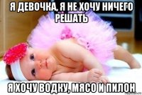 я девочка, я не хочу ничего решать я хочу водку, мясо и пилон