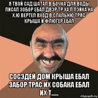 я твой сад шатал в бочка для воды писал зобор ебал двэр тр.ха.л лэйка на х.ю вертел вход в спальню тряс крыша и флюгер ебал сосэдей дом крыша ебал забор трас их собака ебал их т......