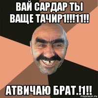 вай сардар ты ваще тачир1!!!11!! атвичаю брат.!1!!