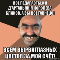 все педарасты,а я д'артаньян!я королева бликов, а вы все гавнецо! всем вырвиглазных цветов за мой счёт!