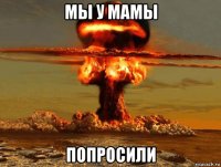 мы у мамы попросили