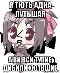 я тють адна лутьшая а ви вси тупие дибили хютьшие