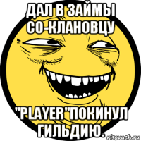 дал в займы со-клановцу "player"покинул гильдию.