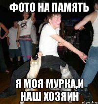 фото на память я моя мурка,и наш хозяин