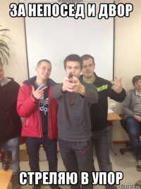 за непосед и двор стреляю в упор