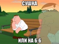 сушка или на 6:6