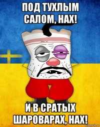 под тухлым салом, нах! и в сратых шароварах, нах!