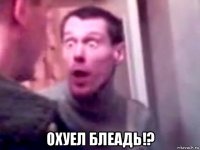  охуел блеадь!?