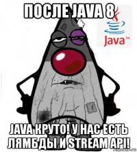 после java 8 java круто! у нас есть лямбды и stream api!