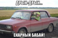 дрын-дрын... екарный бабай!