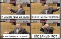 У Омлета яйца до колен Снежок щелкунчиком стал С кем бухнуть-то сегодня?!?! !ЙОБАНЫЙ РОТ!