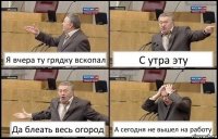 Я вчера ту грядку вскопал С утра эту Да блеать весь огород А сегодня не вышел на работу