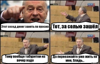 Этот сосед денег занять по просил Тот, за солью зашёл Тому вообще табуретки на вечер надо Да переезжайте уже жить ко мне, блядь...