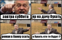 завтра суббота яр на дачу бухать роман в банку ссать а бухать кто то будет ?