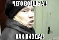 чего воешь а!! как пизда!!