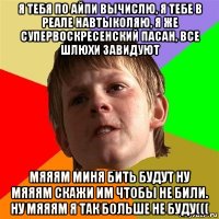 я тебя по айпи вычислю, я тебе в реале навтыколяю, я же супервоскресенский пасан, все шлюхи завидуют мяяям миня бить будут ну мяяям скажи им чтобы не били. ну мяяям я так больше не буду(((