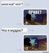 какое ещё" чего"? Что я мудрю?