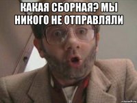 какая сборная? мы никого не отправляли 